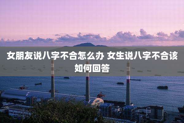女朋友说八字不合怎么办 女生说八字不合该如何回答