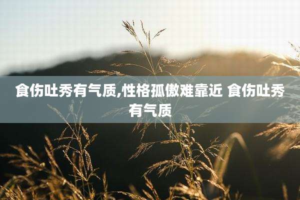 食伤吐秀有气质,性格孤傲难靠近 食伤吐秀有气质
