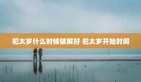 犯太岁什么时候破解好 犯太岁开始时间