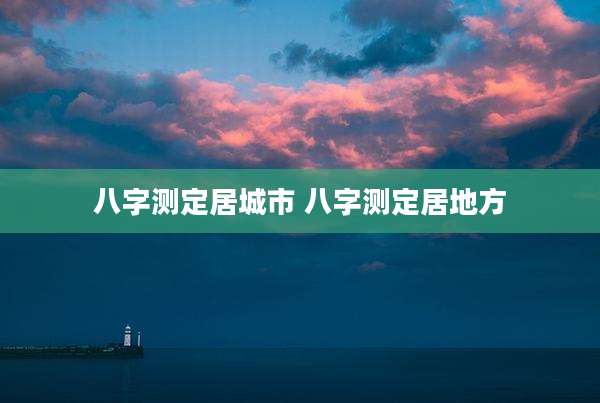 八字测定居城市 八字测定居地方