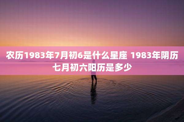 农历1983年7月初6是什么星座 1983年阴历七月初六阳历是多少
