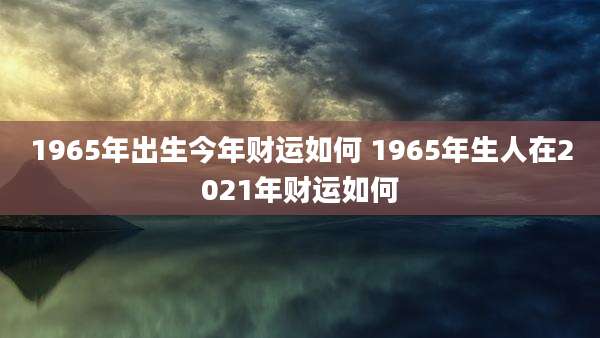 1965年出生今年财运如何 1965年生人在2021年财运如何