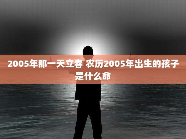 2005年那一天立春 农历2005年出生的孩子是什么命