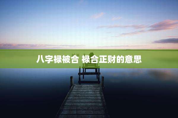 八字禄被合 禄合正财的意思
