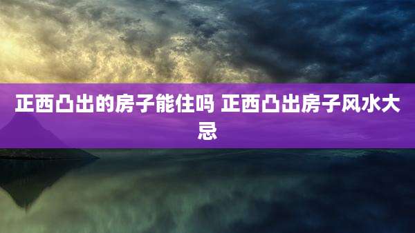 正西凸出的房子能住吗 正西凸出房子风水大忌