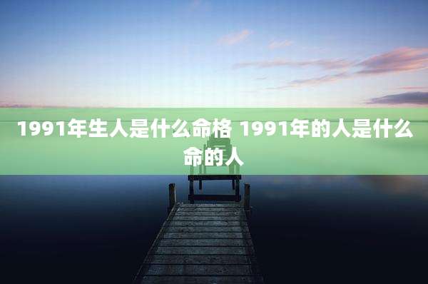 1991年生人是什么命格 1991年的人是什么命的人