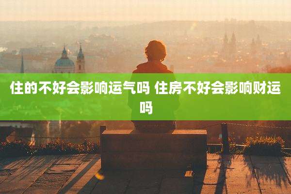 住的不好会影响运气吗 住房不好会影响财运吗