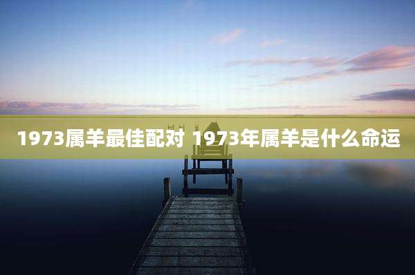 1973属羊最佳配对 1973年属羊是什么命运