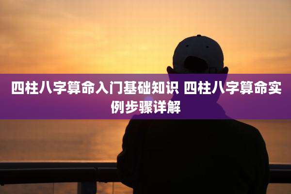 四柱八字算命入门基础知识 四柱八字算命实例步骤详解
