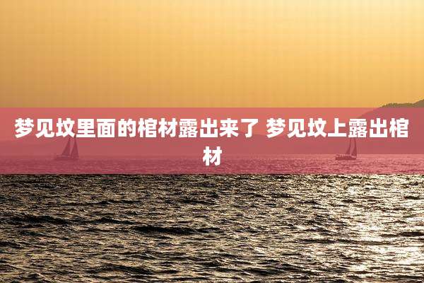 梦见坟里面的棺材露出来了 梦见坟上露出棺材