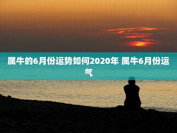 属牛的6月份运势如何2020年 属牛6月份运气