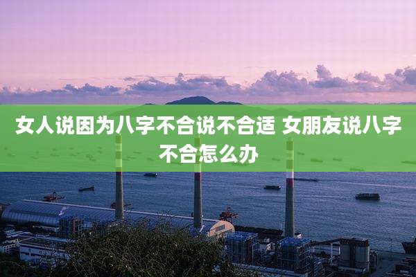 女人说因为八字不合说不合适 女朋友说八字不合怎么办