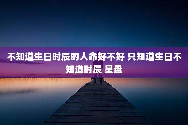 不知道生日时辰的人命好不好 只知道生日不知道时辰 星盘