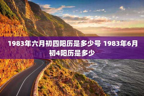 1983年六月初四阳历是多少号 1983年6月初4阳历是多少