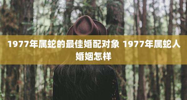 1977年属蛇的最佳婚配对象 1977年属蛇人婚姻怎样