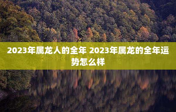2023年属龙人的全年 2023年属龙的全年运势怎么样