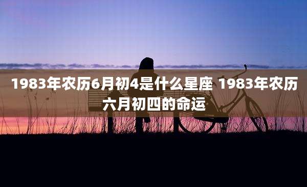 1983年农历6月初4是什么星座 1983年农历六月初四的命运