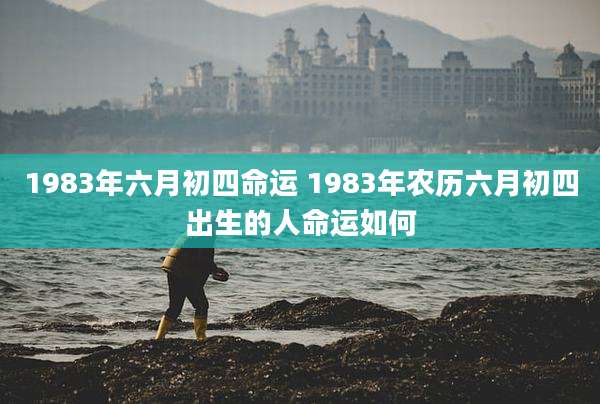 1983年六月初四命运 1983年农历六月初四出生的人命运如何