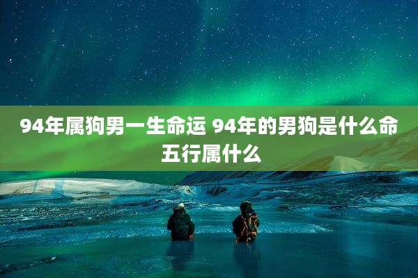 94年属狗男一生命运 94年的男狗是什么命 五行属什么