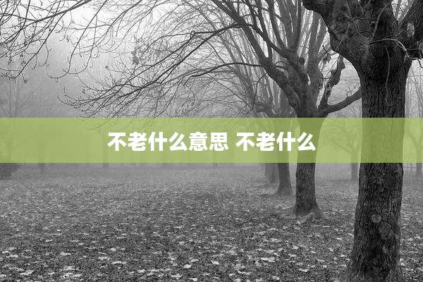 不老什么意思 不老什么