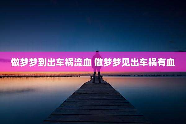 做梦梦到出车祸流血 做梦梦见出车祸有血