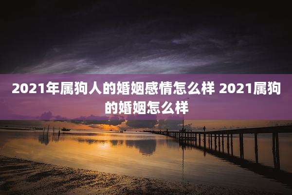 2021年属狗人的婚姻感情怎么样 2021属狗的婚姻怎么样