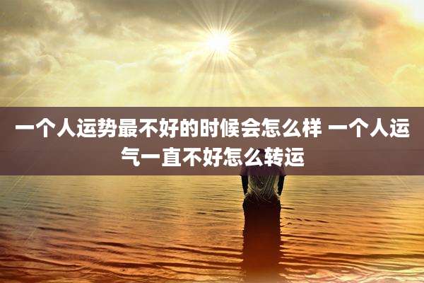 一个人运势最不好的时候会怎么样 一个人运气一直不好怎么转运