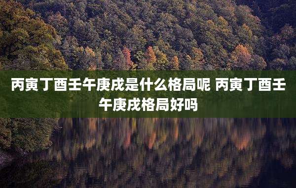 丙寅丁酉壬午庚戌是什么格局呢 丙寅丁酉壬午庚戌格局好吗