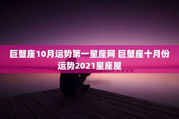巨蟹座10月运势第一星座网 巨蟹座十月份运势2021星座屋