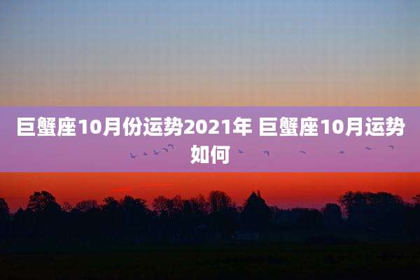 巨蟹座10月份运势2021年 巨蟹座10月运势如何