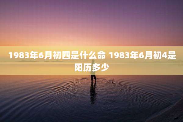 1983年6月初四是什么命 1983年6月初4是阳历多少