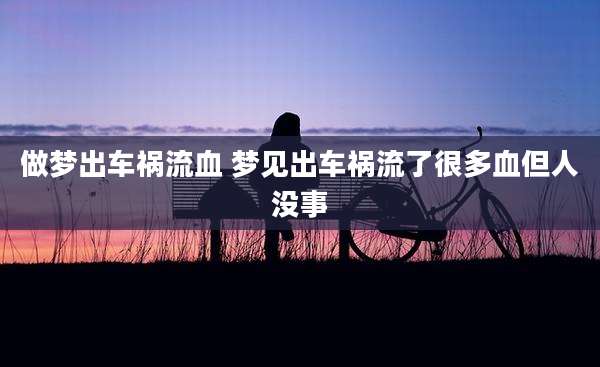 做梦出车祸流血 梦见出车祸流了很多血但人没事