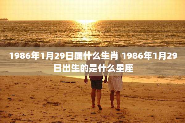 1986年1月29日属什么生肖 1986年1月29日出生的是什么星座