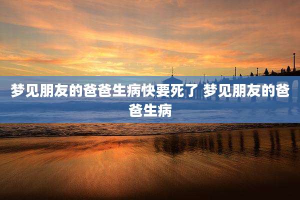 梦见朋友的爸爸生病快要死了 梦见朋友的爸爸生病
