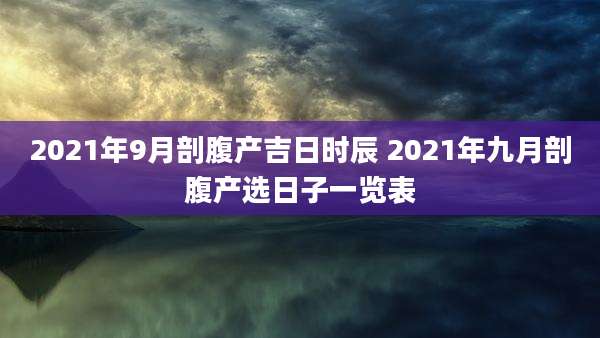 2021年9月剖腹产吉日时辰 2021年九月剖腹产选日子一览表