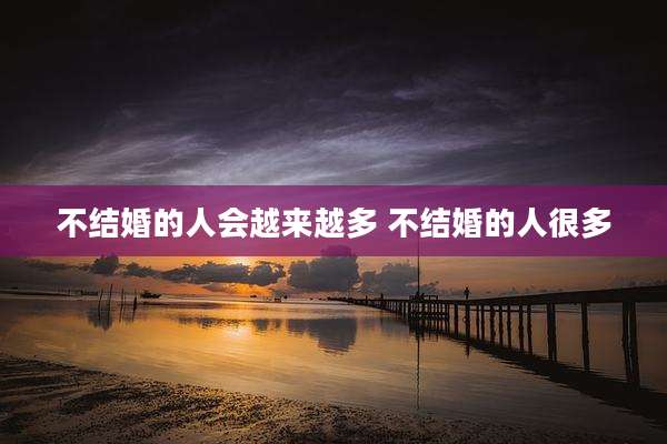 不结婚的人会越来越多 不结婚的人很多