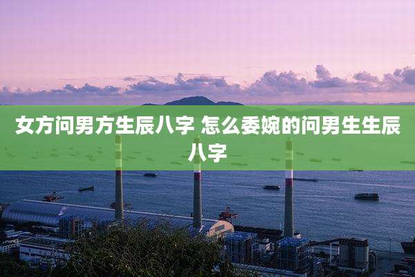 女方问男方生辰八字 怎么委婉的问男生生辰八字