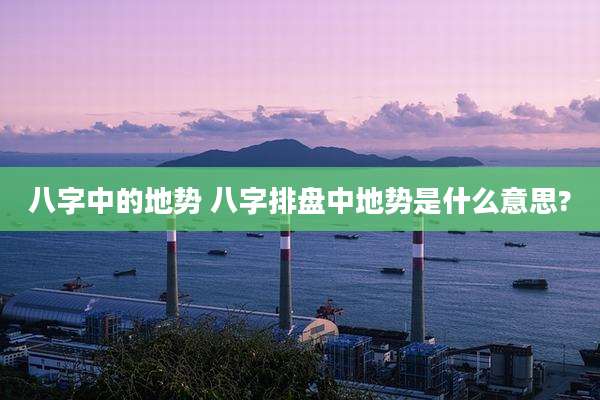 八字中的地势 八字排盘中地势是什么意思?