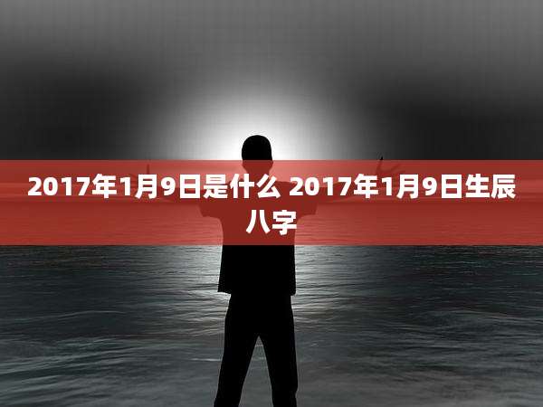 2017年1月9日是什么 2017年1月9日生辰八字