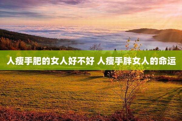 人瘦手肥的女人好不好 人瘦手胖女人的命运