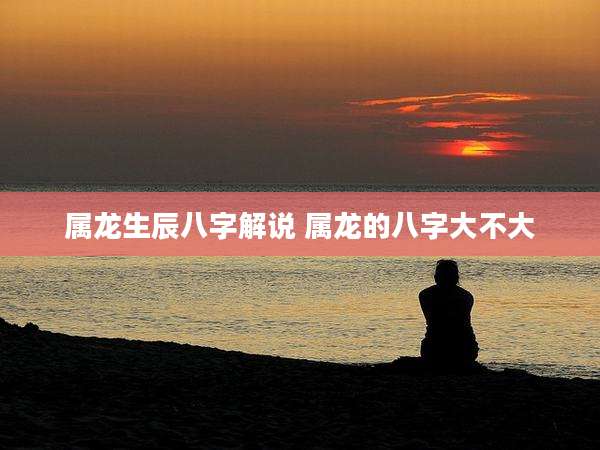 属龙生辰八字解说 属龙的八字大不大