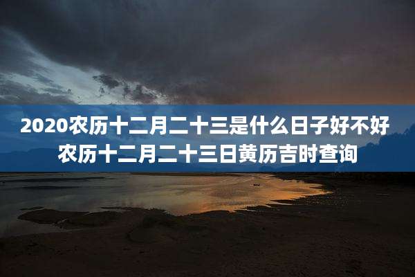 2020农历十二月二十三是什么日子好不好 农历十二月二十三日黄历吉时查询