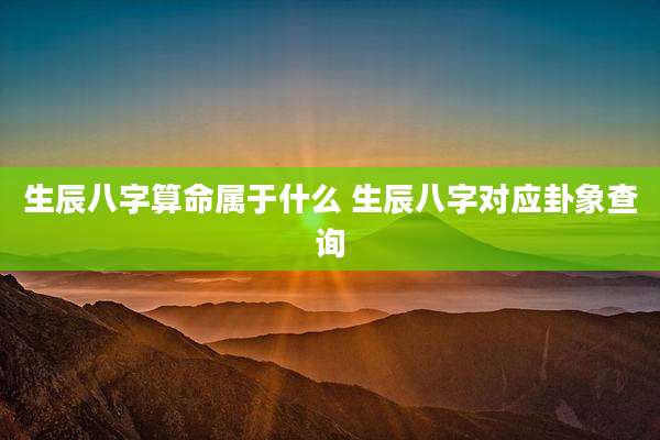 生辰八字算命属于什么 生辰八字对应卦象查询