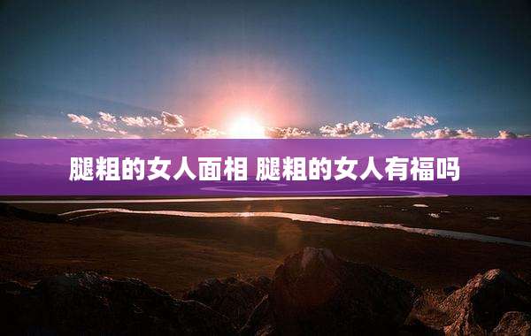 腿粗的女人面相 腿粗的女人有福吗