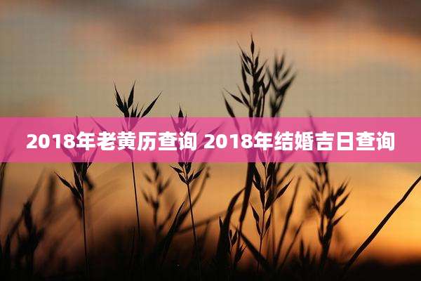 2018年老黄历查询 2018年结婚吉日查询