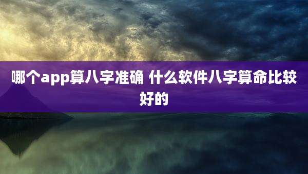 哪个app算八字准确 什么软件八字算命比较好的