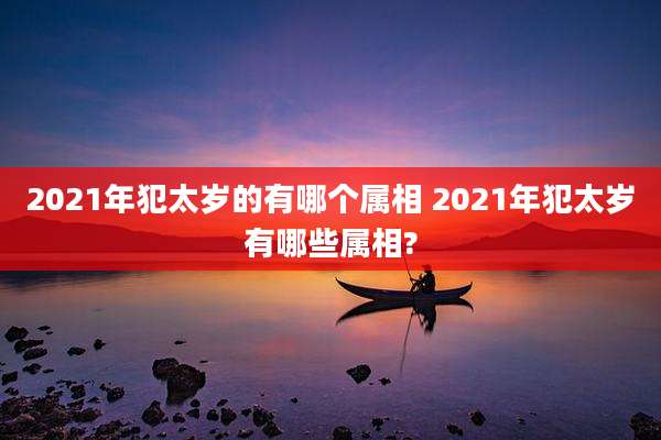 2021年犯太岁的有哪个属相 2021年犯太岁有哪些属相?