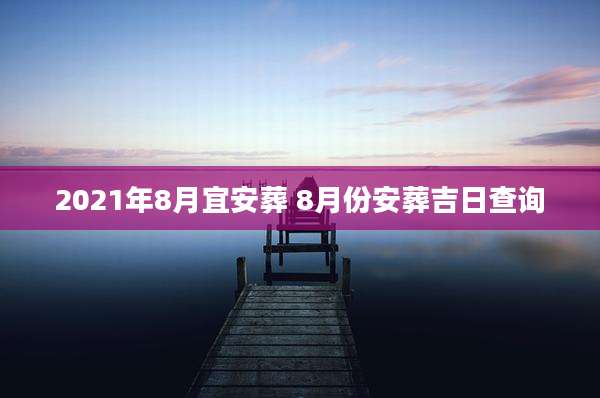 2021年8月宜安葬 8月份安葬吉日查询