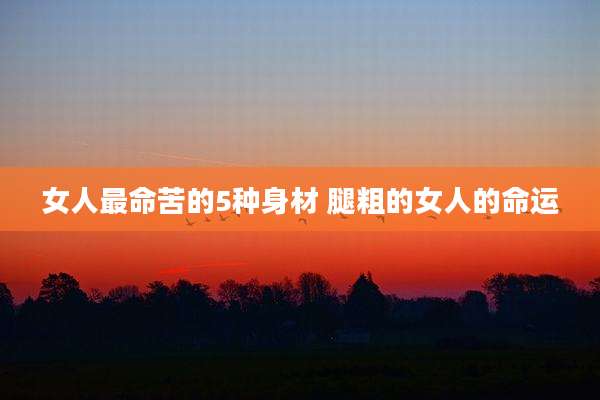 女人最命苦的5种身材 腿粗的女人的命运