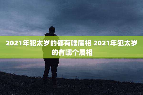 2021年犯太岁的都有啥属相 2021年犯太岁的有哪个属相